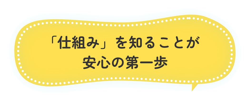 「仕組み」を知ることが安心の第一歩